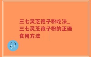 三七灵芝孢子粉吃法_三七灵芝孢子粉的正确食用方法