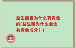 益生菌里为什么有黄色的(益生菌为什么会含有黄色成分？)
