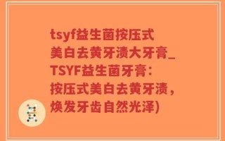 tsyf益生菌按压式美白去黄牙渍大牙膏_TSYF益生菌牙膏：按压式美白去黄牙渍，焕发牙齿自然光泽)