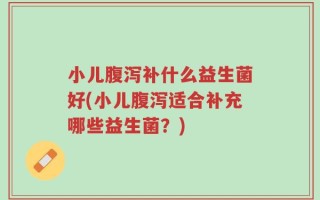 小儿腹泻补什么益生菌好(小儿腹泻适合补充哪些益生菌？)