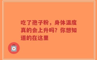 吃了孢子粉，身体温度真的会上升吗？你想知道的在这里