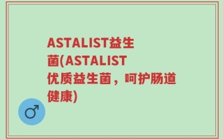ASTALIST益生菌(ASTALIST优质益生菌，呵护肠道健康)