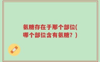 氨糖存在于那个部位(哪个部位含有氨糖？)