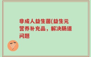 非成人益生菌(益生元营养补充品，解决肠道问题
