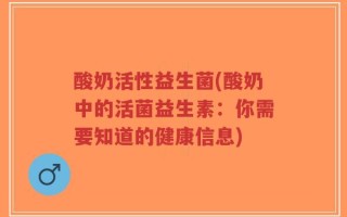 酸奶活性益生菌(酸奶中的活菌益生素：你需要知道的健康信息)