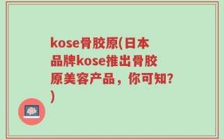 kose骨胶原(日本品牌kose推出骨胶原美容产品，你可知？)