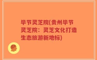 毕节灵芝院(贵州毕节灵芝院：灵芝文化打造生态旅游新地标)