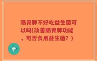 肠胃脾不好吃益生菌可以吗(改善肠胃脾功能，可否食用益生菌？)