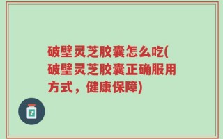 破壁灵芝胶囊怎么吃(破壁灵芝胶囊正确服用方式，健康保障)