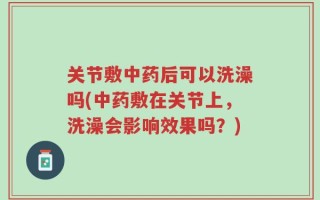 关节敷中药后可以洗澡吗(中药敷在关节上，洗澡会影响效果吗？)