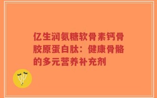 亿生润氨糖软骨素钙骨胶原蛋白肽：健康骨骼的多元营养补充剂