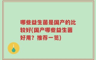 哪些益生菌是国产的比较好(国产哪些益生菌好用？推荐一览)