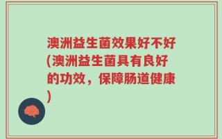 澳洲益生菌效果好不好(澳洲益生菌具有良好的功效，保障肠道健康)