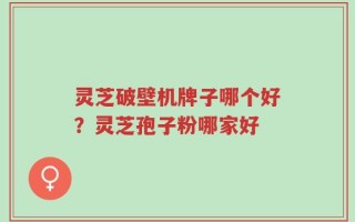 灵芝破壁机牌子哪个好？灵芝孢子粉哪家好