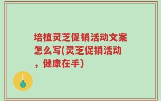 培植灵芝促销活动文案怎么写(灵芝促销活动，健康在手)