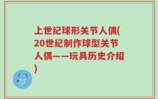 上世纪球形关节人偶(20世纪制作球型关节人偶——玩具历史介绍)