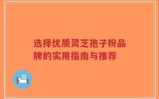 选择优质灵芝孢子粉品牌的实用指南与推荐