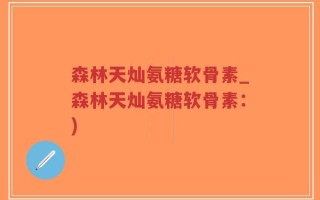 森林天灿氨糖软骨素_森林天灿氨糖软骨素：)