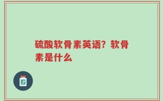 硫酸软骨素英语？软骨素是什么