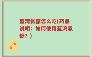 蓝湾氨糖怎么吃(药品说明：如何使用蓝湾氨糖？)