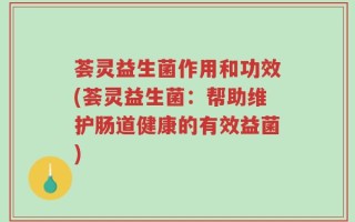 荟灵益生菌作用和功效(荟灵益生菌：帮助维护肠道健康的有效益菌)