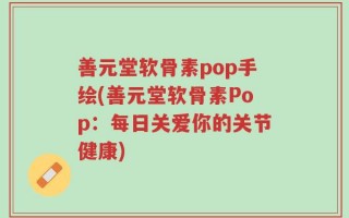 善元堂软骨素pop手绘(善元堂软骨素Pop：每日关爱你的关节健康)