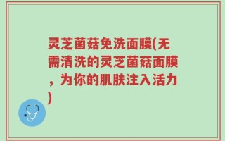 灵芝菌菇免洗面膜(无需清洗的灵芝菌菇面膜，为你的肌肤注入活力)