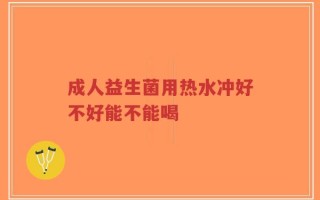 成人益生菌用热水冲好不好能不能喝