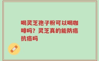 喝灵芝孢子粉可以喝咖啡吗？灵芝真的能防癌抗癌吗