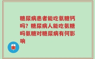 糖尿病患者能吃氨糖钙吗？糖尿病人能吃氨糖吗氨糖对糖尿病有何影响