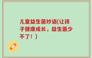 儿童益生菌妙语(让孩子健康成长，益生菌少不了！)