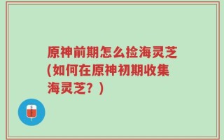 原神前期怎么捡海灵芝(如何在原神初期收集海灵芝？)