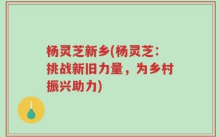 杨灵芝新乡(杨灵芝：挑战新旧力量，为乡村振兴助力)