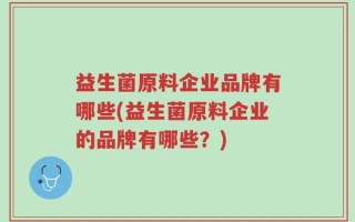 益生菌原料企业品牌有哪些(益生菌原料企业的品牌有哪些？)