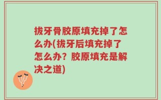 拔牙骨胶原填充掉了怎么办(拔牙后填充掉了怎么办？胶原填充是解决之道)