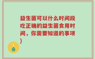 益生菌可以什么时间段吃正确的益生菌食用时间，你需要知道的事项)