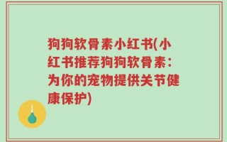 狗狗软骨素小红书(小红书推荐狗狗软骨素：为你的宠物提供关节健康保护)