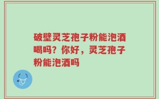 破壁灵芝孢子粉能泡酒喝吗？你好，灵芝孢子粉能泡酒吗