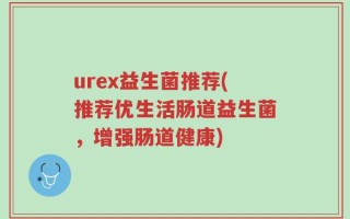 urex益生菌推荐(推荐优生活肠道益生菌，增强肠道健康)