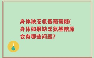 身体缺乏氨基葡萄糖(身体如果缺乏氨基糖原会有哪些问题？