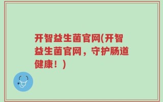 开智益生菌官网(开智益生菌官网，守护肠道健康！)