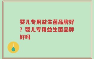 婴儿专用益生菌品牌好？婴儿专用益生菌品牌好吗