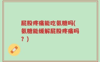 屁股疼痛能吃氨糖吗(氨糖能缓解屁股疼痛吗？)