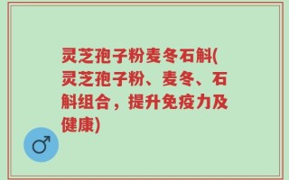 灵芝孢子粉麦冬石斛(灵芝孢子粉、麦冬、石斛组合，提升免疫力及健康)