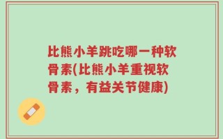 比熊小羊跳吃哪一种软骨素(比熊小羊重视软骨素，有益关节健康)