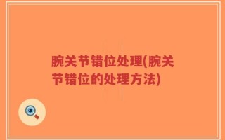 腕关节错位处理(腕关节错位的处理方法)