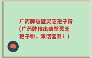 广药牌破壁灵芝孢子粉(广药牌推出破壁灵芝孢子粉，激活营养！)