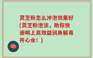 灵芝粉怎么冲泡效果好(灵芝粉泡法，助你快速喝上高效益润身解毒开心水！)