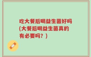 吃大餐后喝益生菌好吗(大餐后喝益生菌真的有必要吗？)