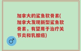 加拿大的鲨鱼软骨素(加拿大发现新型鲨鱼软骨素，有望用于治疗关节炎和乳腺癌)